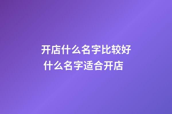 开店什么名字比较好 什么名字适合开店-第1张-店铺起名-玄机派